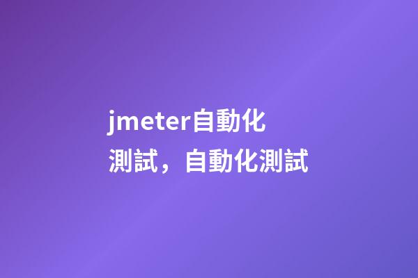 jmeter自動化測試，自動化測試-第1張-觀點-玄機派