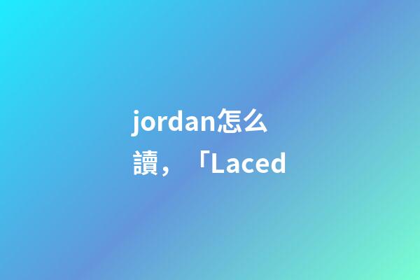 jordan怎么讀，「Laced-第1張-觀點-玄機派