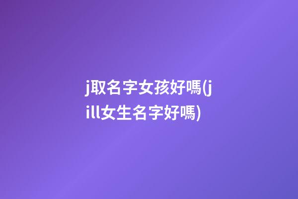 j取名字女孩好嗎(jill女生名字好嗎)