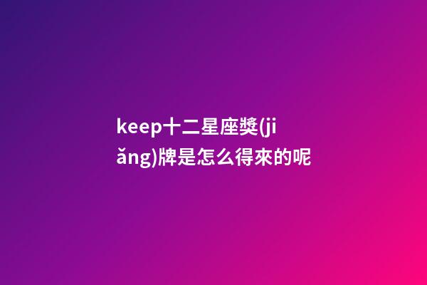 keep十二星座獎(jiǎng)牌是怎么得來的呢