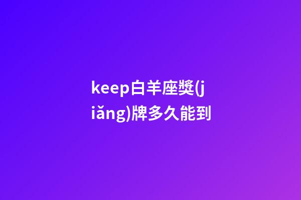 keep白羊座獎(jiǎng)牌多久能到