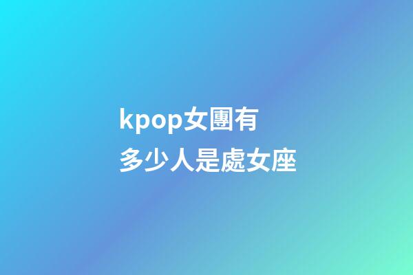 kpop女團有多少人是處女座