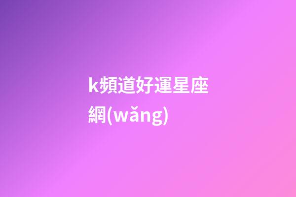 k頻道好運星座網(wǎng)-第1張-星座運勢-玄機派
