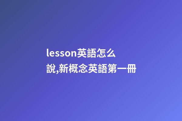lesson英語怎么說,新概念英語第一冊-第1張-觀點-玄機派