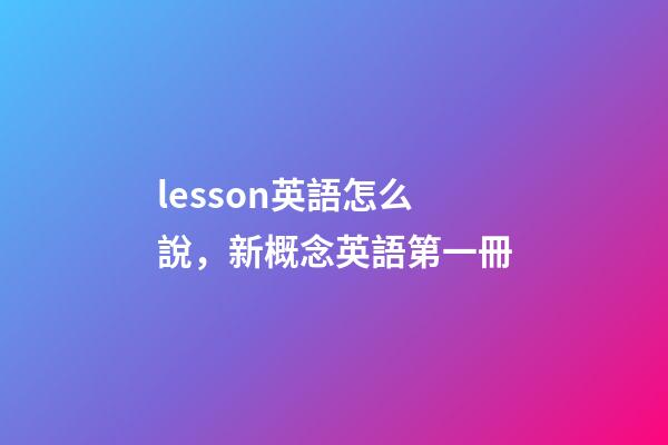 lesson英語怎么說，新概念英語第一冊-第1張-觀點-玄機派