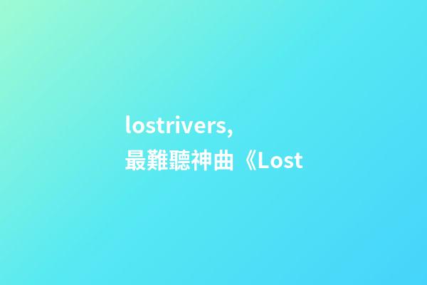 lostrivers,最難聽神曲《Lost-第1張-觀點-玄機派