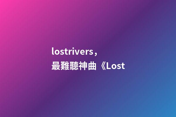 lostrivers，最難聽神曲《Lost-第1張-觀點-玄機派