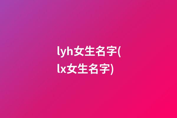 lyh女生名字(lx女生名字)