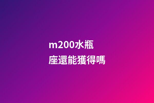 m200水瓶座還能獲得嗎-第1張-星座運勢-玄機派