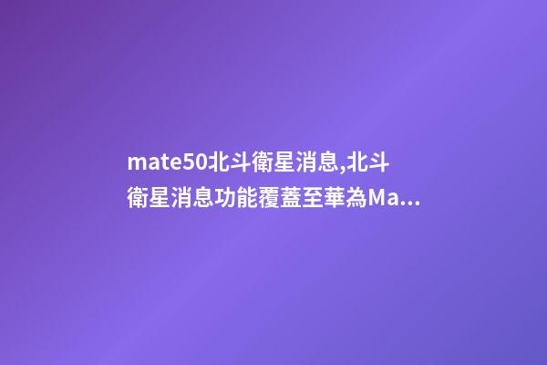 mate50北斗衛星消息,北斗衛星消息功能覆蓋至華為Mate-第1張-觀點-玄機派