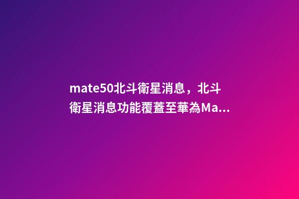 mate50北斗衛星消息，北斗衛星消息功能覆蓋至華為Mate-第1張-觀點-玄機派
