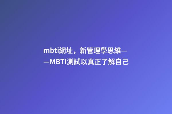 mbti網址，新管理學思維——MBTI測試以真正了解自己-第1張-觀點-玄機派