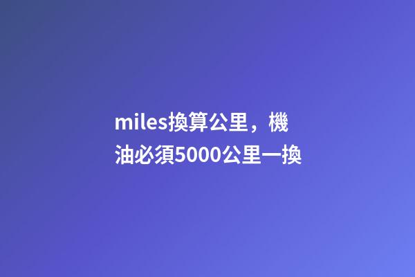 miles換算公里，機油必須5000公里一換