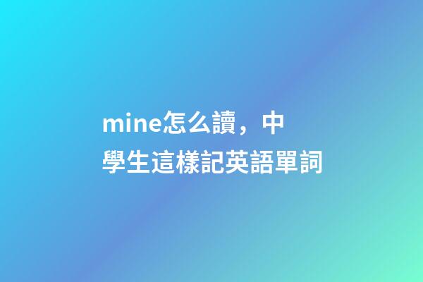 mine怎么讀，中學生這樣記英語單詞-第1張-觀點-玄機派