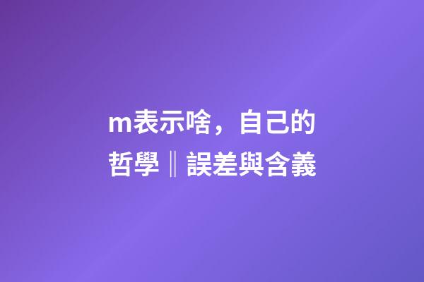 m表示啥，自己的哲學‖誤差與含義-第1張-觀點-玄機派