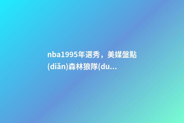 nba1995年選秀，美媒盤點(diǎn)森林狼隊(duì)史最佳選秀TOP5加內(nèi)特居首-第1張-觀點(diǎn)-玄機(jī)派