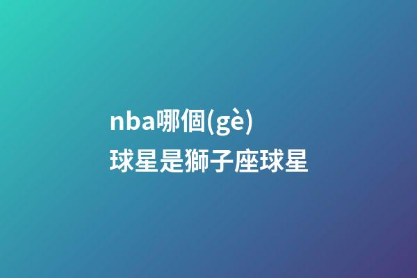 nba哪個(gè)球星是獅子座球星