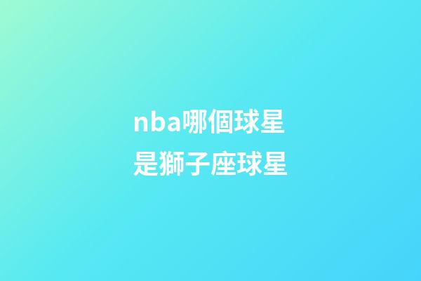 nba哪個球星是獅子座球星-第1張-星座運勢-玄機派