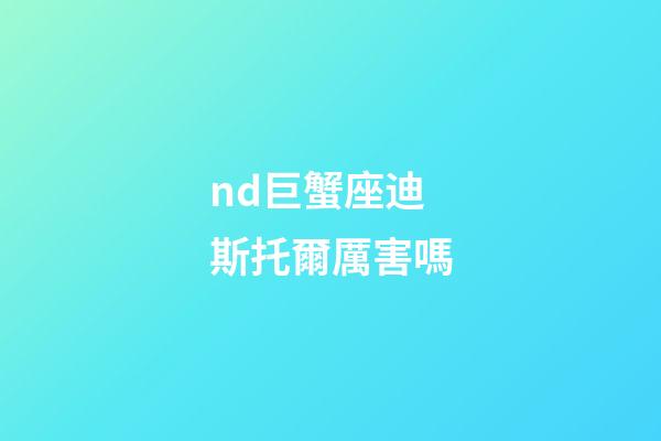 nd巨蟹座迪斯托爾厲害嗎-第1張-星座運勢-玄機派