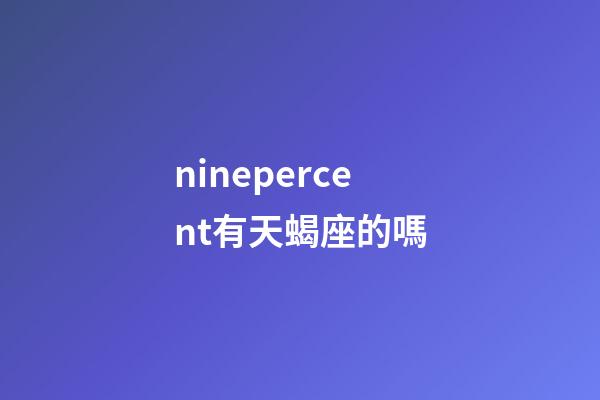 ninepercent有天蝎座的嗎