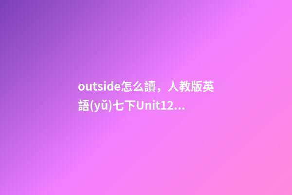 outside怎么讀，人教版英語(yǔ)七下Unit12單詞、知識(shí)梳理、詞匯句式精講-第1張-觀點(diǎn)-玄機(jī)派