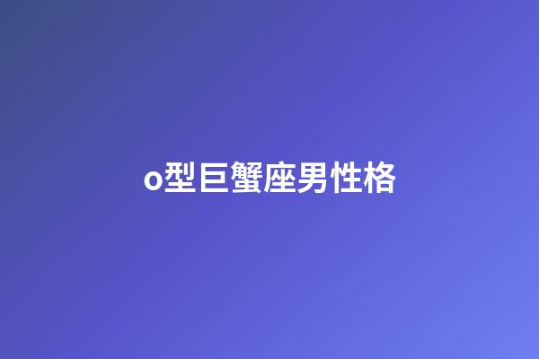 o型巨蟹座男性格-第1張-星座運(yùn)勢-玄機(jī)派