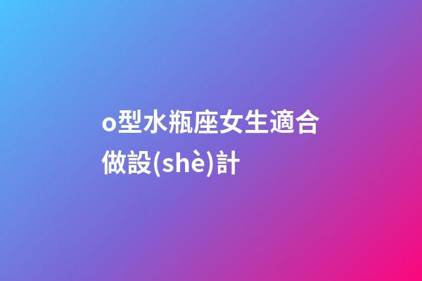 o型水瓶座女生適合做設(shè)計-第1張-星座運勢-玄機派