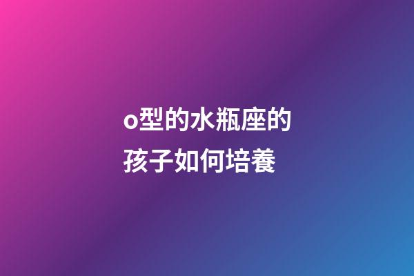 o型的水瓶座的孩子如何培養-第1張-星座運勢-玄機派