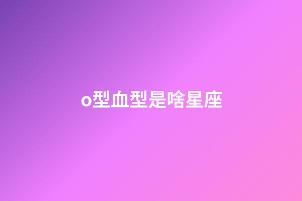 o型血型是啥星座-第1張-星座運勢-玄機派