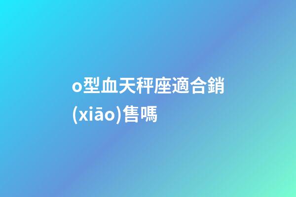 o型血天秤座適合銷(xiāo)售嗎