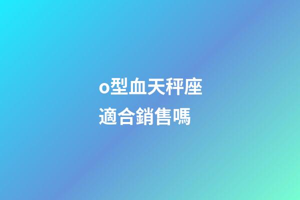 o型血天秤座適合銷售嗎