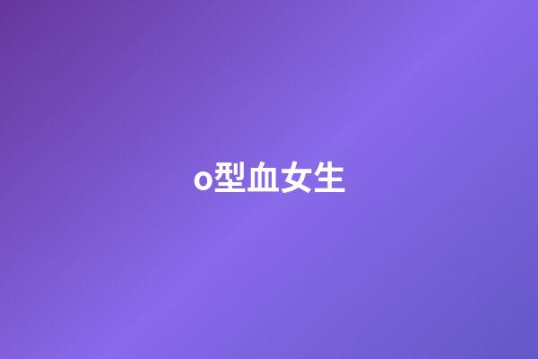 o型血女生（女人o型血的脾氣與性格）-第1張-星座運勢-玄機派