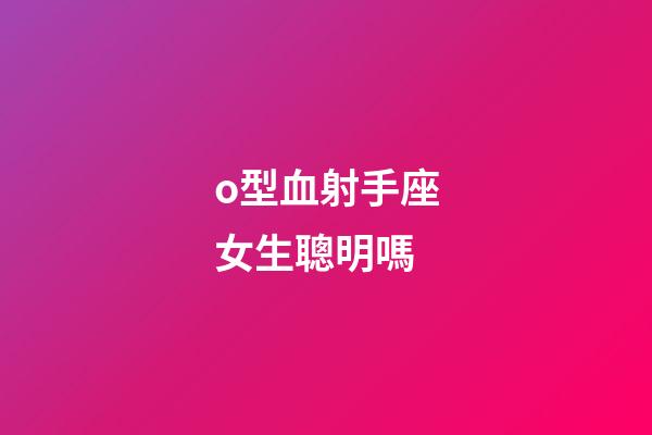 o型血射手座女生聰明嗎-第1張-星座運勢-玄機派