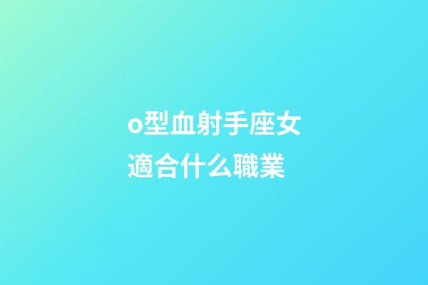 o型血射手座女適合什么職業-第1張-星座運勢-玄機派