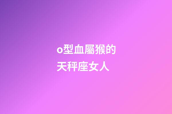o型血屬猴的天秤座女人-第1張-星座運勢-玄機派
