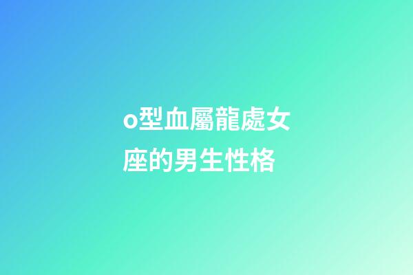 o型血屬龍處女座的男生性格-第1張-星座運勢-玄機派