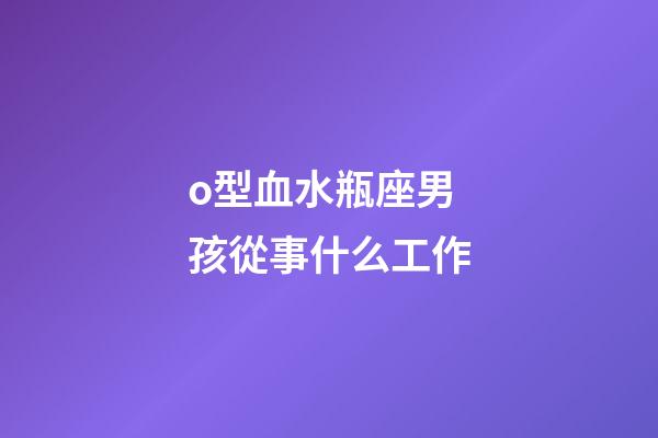 o型血水瓶座男孩從事什么工作-第1張-星座運(yùn)勢-玄機(jī)派