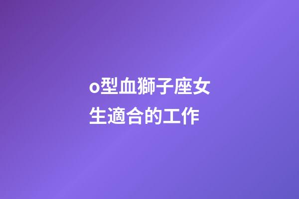 o型血獅子座女生適合的工作-第1張-星座運勢-玄機派