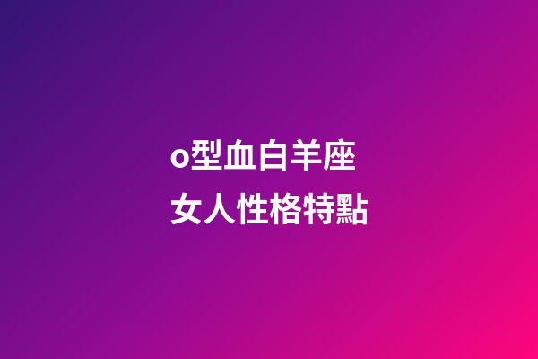 o型血白羊座女人性格特點-第1張-星座運勢-玄機派