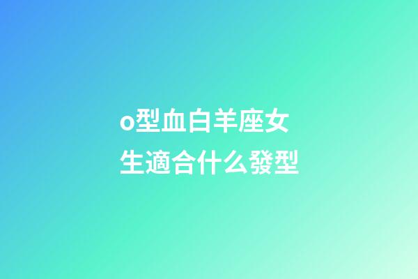 o型血白羊座女生適合什么發型-第1張-星座運勢-玄機派