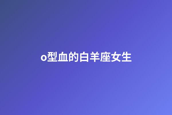 o型血的白羊座女生-第1張-星座運勢-玄機派