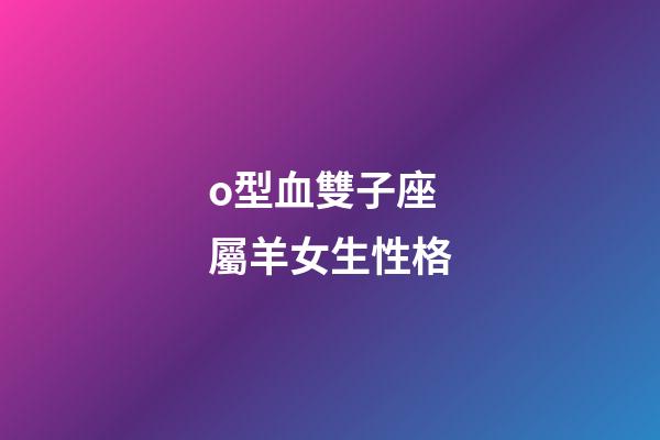 o型血雙子座屬羊女生性格-第1張-星座運勢-玄機派