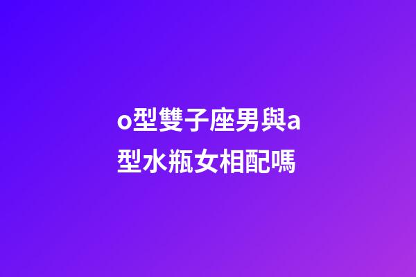 o型雙子座男與a型水瓶女相配嗎-第1張-星座運勢-玄機派