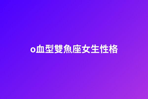 o血型雙魚座女生性格-第1張-星座運勢-玄機派