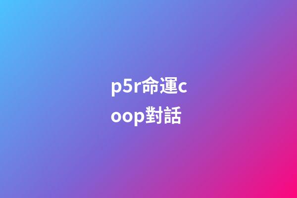 p5r命運coop對話(言之游理：變成BL本子的P5R，你還能喊出天下第一嗎)-第1張-觀點-玄機派