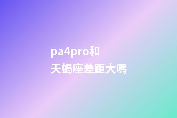 pa4pro和天蝎座差距大嗎-第1張-星座運(yùn)勢-玄機(jī)派