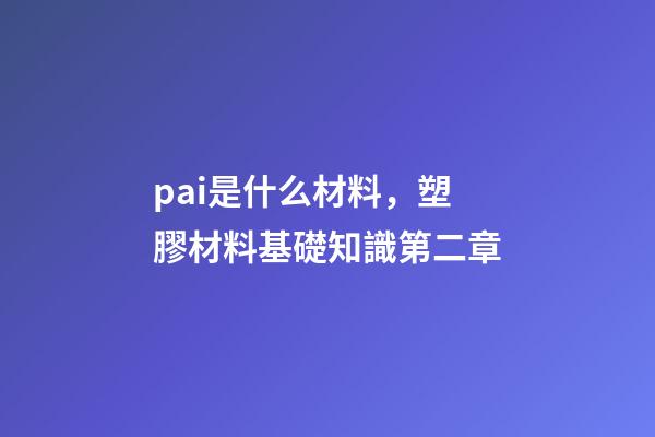 pai是什么材料，塑膠材料基礎知識第二章-第1張-觀點-玄機派