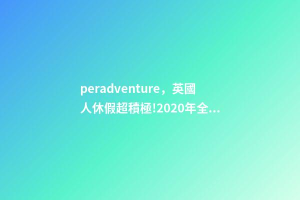 peradventure，英國人休假超積極!2020年全年的假期都安排好了-第1張-觀點-玄機派