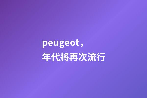 peugeot，年代將再次流行-第1張-觀點(diǎn)-玄機(jī)派