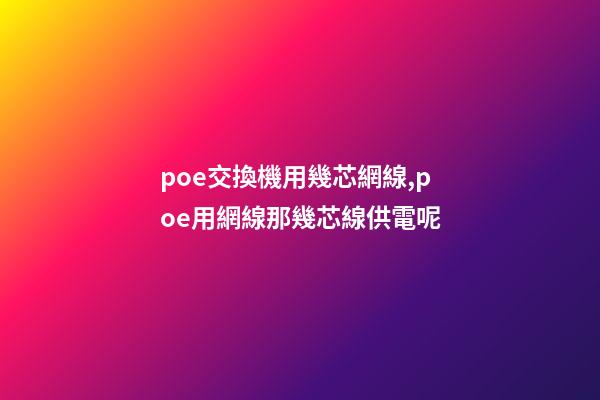 poe交換機用幾芯網線,poe用網線那幾芯線供電呢-第1張-觀點-玄機派